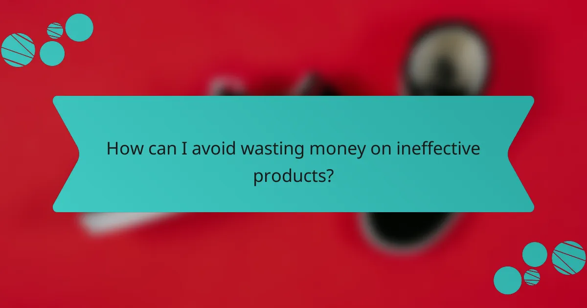 How can I avoid wasting money on ineffective products?
