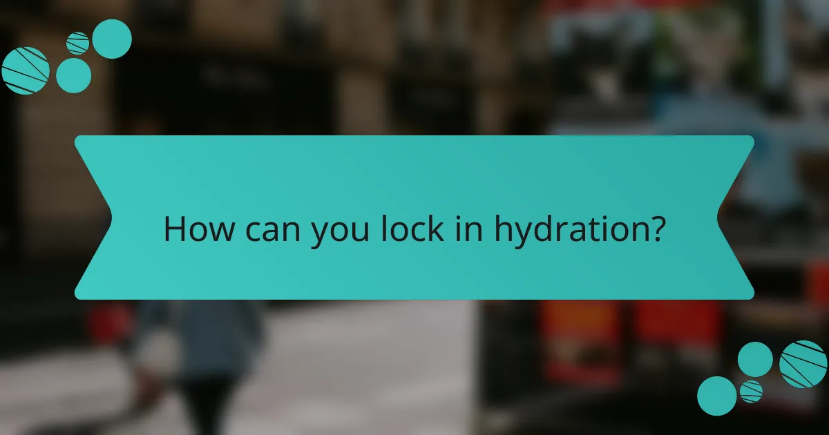 How can you lock in hydration?