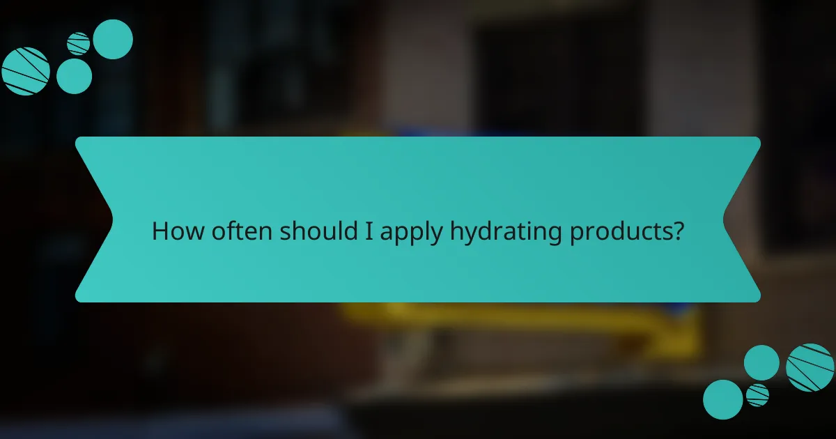 How often should I apply hydrating products?