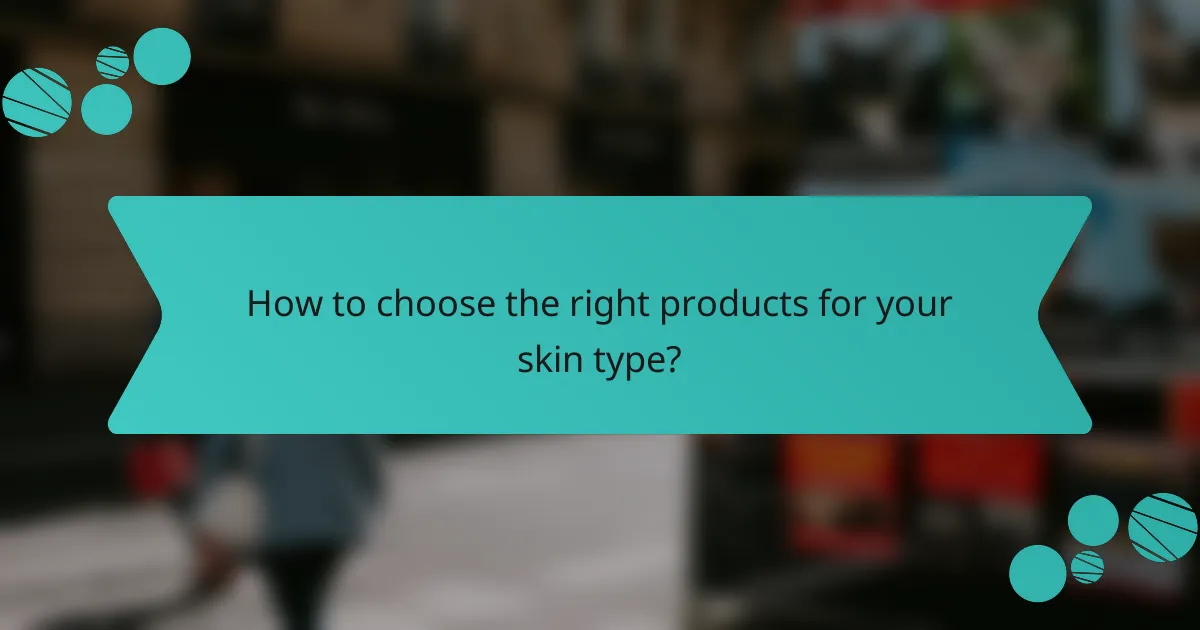 How to choose the right products for your skin type?