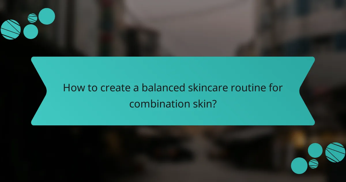 How to create a balanced skincare routine for combination skin?