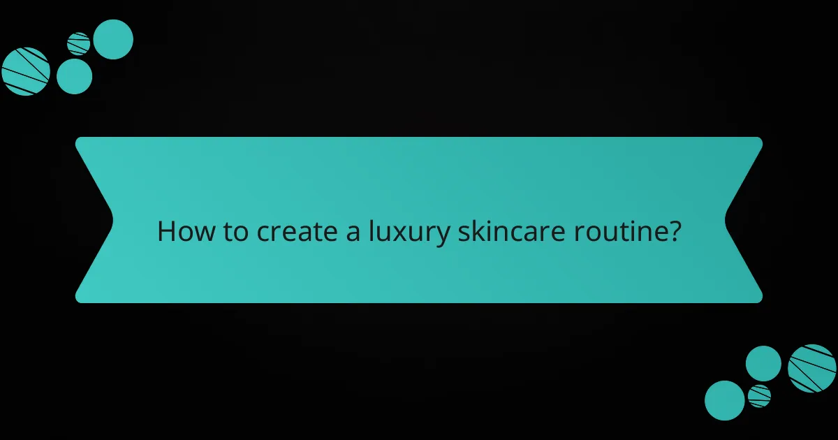 How to create a luxury skincare routine?