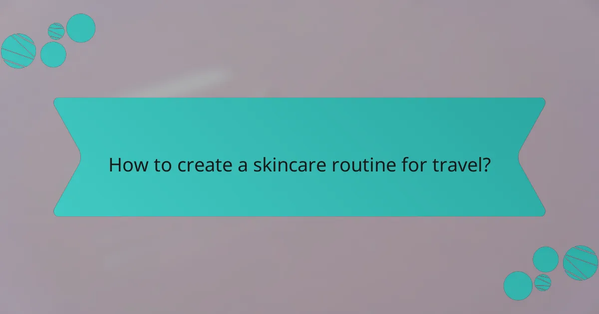How to create a skincare routine for travel?