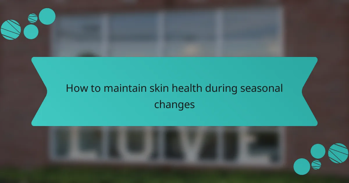 How to maintain skin health during seasonal changes