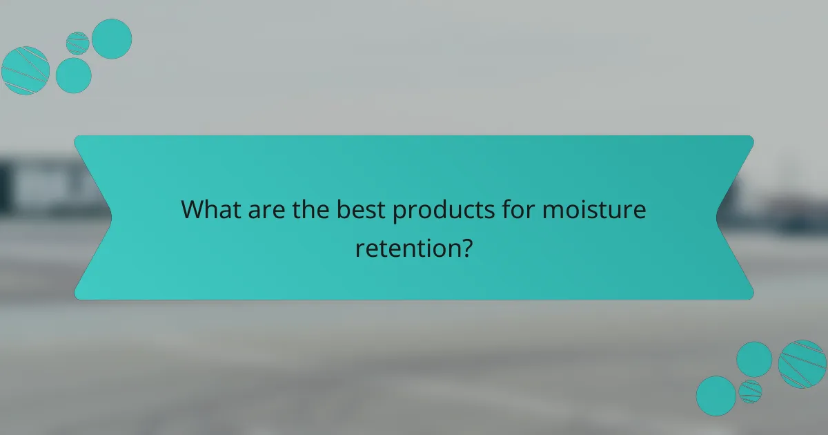 What are the best products for moisture retention?