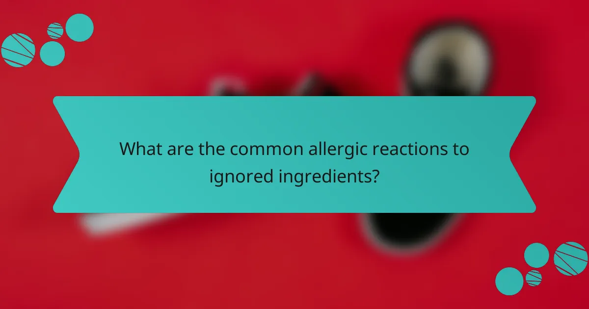 What are the common allergic reactions to ignored ingredients?