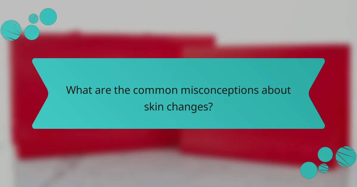 What are the common misconceptions about skin changes?