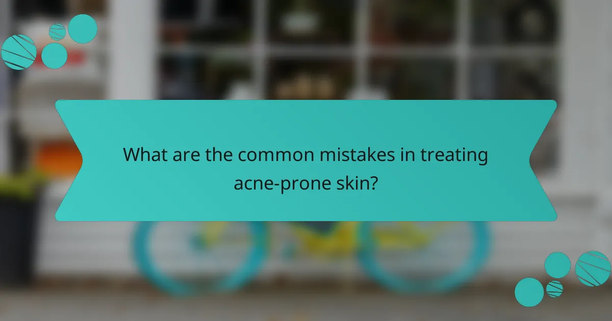 What are the common mistakes in treating acne-prone skin?