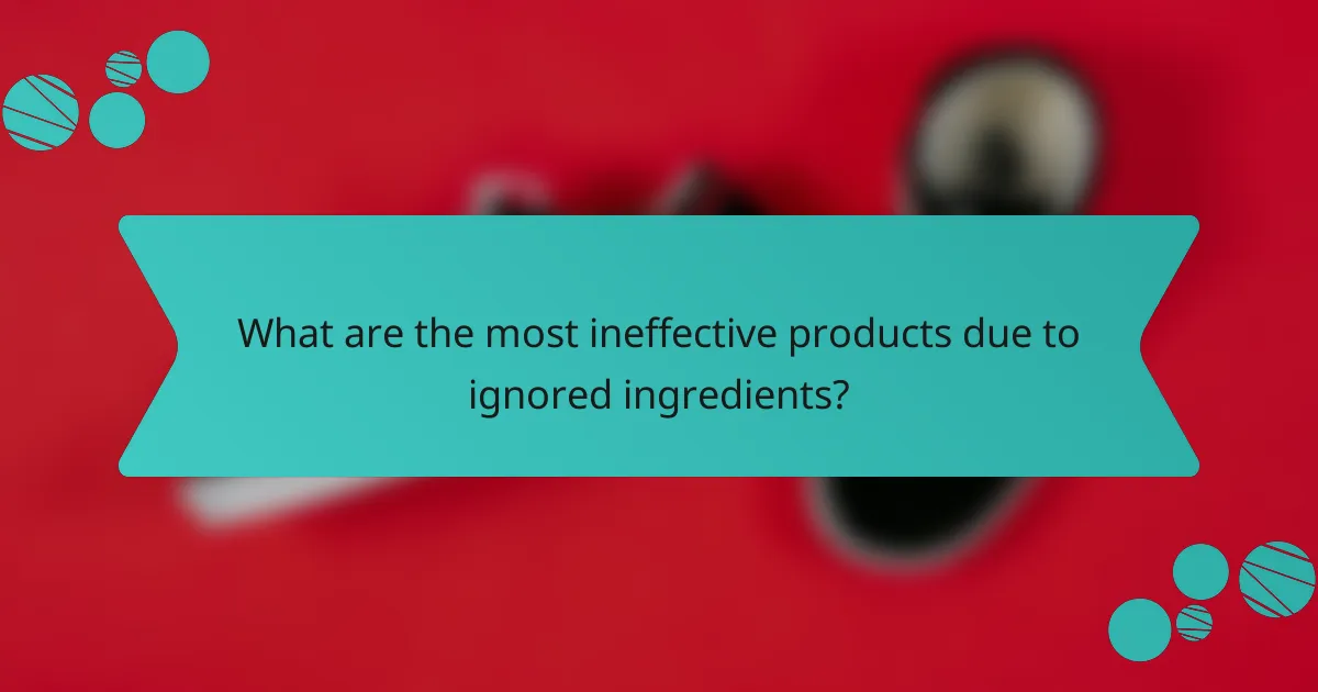 What are the most ineffective products due to ignored ingredients?