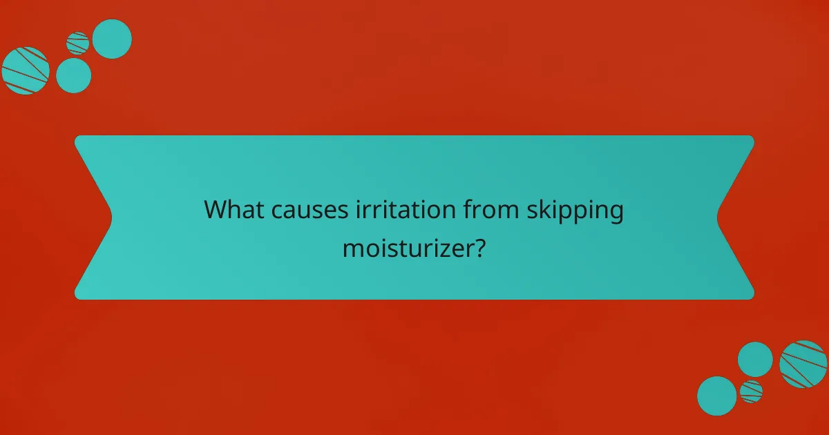 What causes irritation from skipping moisturizer?