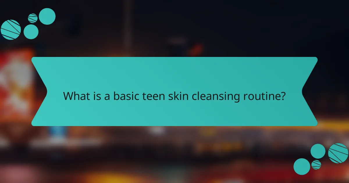 What is a basic teen skin cleansing routine?