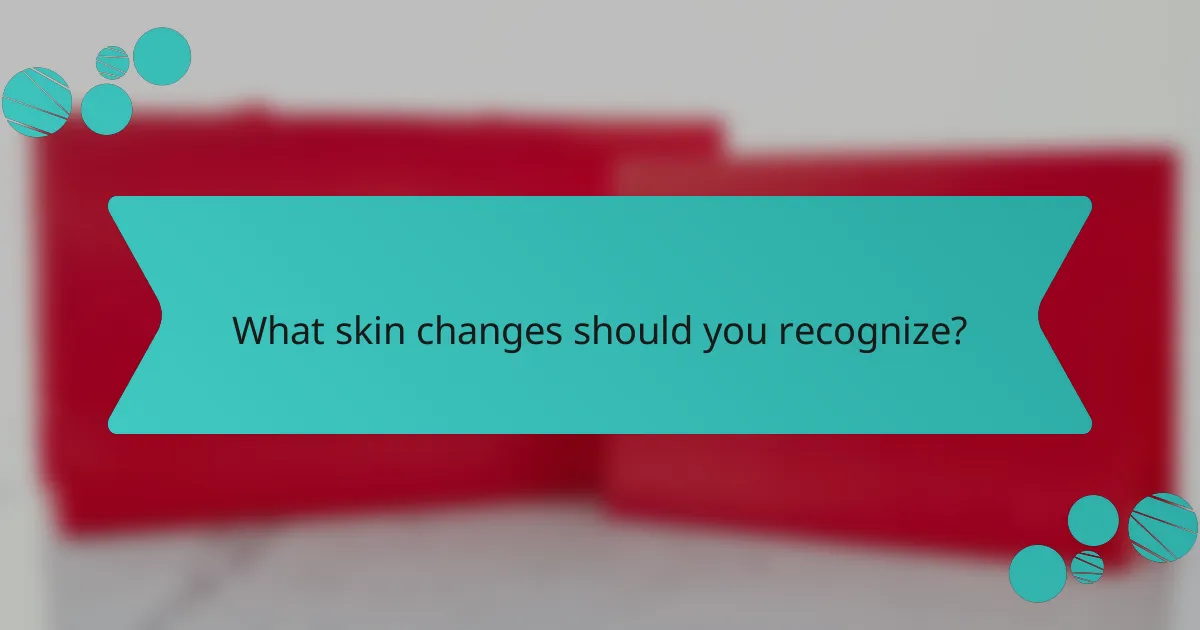 What skin changes should you recognize?